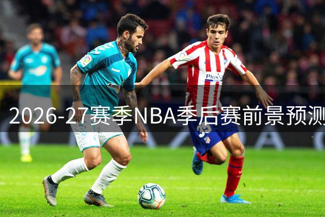 2026-27赛季NBA季后赛前景预测：雷霆领跑，湖人位居中游